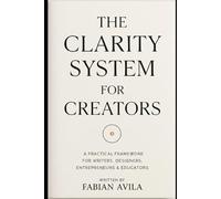 THE CLARITY SYSTEM FOR CREATORS: A Practical Framework for Writers, Designers, Entrepreneurs & Educators
