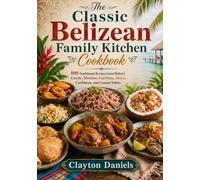The Classic Belizean Family Kitchen Cookbook: 100 Traditional Recipes from Belize’s Creole, Mestizo, Garifuna, Maya, Caribbean, and Coastal Tables