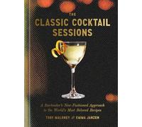 The classic cocktail sessions: A bartender's new-fashioned approach to the world's most beloved recip