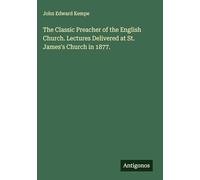 The Classic Preacher of the English Church. Lectures Delivered at St. James's Church in 1877.