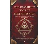 The Classified Book of Metaphysics : Ancient Secrets and Universal Laws for Modern Mastery