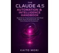 The Claude 4.5 Automation & Intelligence Handbook: Blueprints for Prompt Engineering, Multi-Modal Agents, Secure AI Infrastructure, and Future-Ready Skill Development