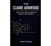 The Claude Advantage: How to Work, Think, and Build with Anthropic's Most Capable AI