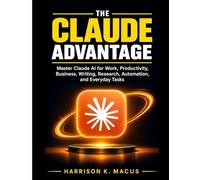 The Claude Advantage: Master Anthropic Claude AI for Work, Productivity, Business, Writing, Research, Automation, and Everyday Tasks