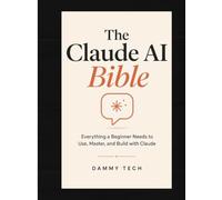 The Claude AI Bible: Everything a Beginner Needs to Use, Master, and Build with Claude