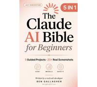 The Claude AI Bible for Beginners [5 in 1] - July 2026 Edition: Start Using Claude AI With Total Confidence, Even If You've Never Tried AI Before - Written by a Professional Web Developer