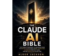The Claude AI Bible: The Complete Beginner-to-Advanced Guide to Master Claude, Build Smart Workflows, Automate Everyday Tasks, and Get More Done in Less Time
