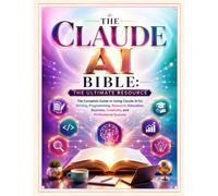 The Claude AI Bible: The Ultimate Resource: The Complete Guide to Using Claude AI for Writing, Programming, Research, Education, Business, Creativity, and Professional Success