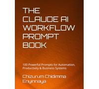THE CLAUDE AI WORKFLOW PROMPT BOOK: 100 Powerful Prompts for Automation, Productivity & Business Systems