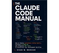 THE CLAUDE CODE MANUAL: How to Deploy Autonomous Coding Agents, Configure CLAUDE.md, and Integrate MCP Tools to Accelerate Your Development Workflow