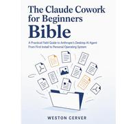The Claude Cowork for Beginners Bible: A Practical Field Guide to Anthropic's Desktop AI Agent - From First Install to Personal Operating System