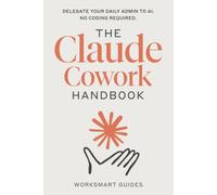 The Claude Cowork Handbook: Delegate Your Daily Admin to Anthropic's AI Agent. No Coding Required.