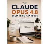 THE CLAUDE OPUS 4.8 BEGINNER’S HANDBOOK: A Beginner’s Guide To Ai Assistance, Effective Prompting, Productivity, Research, Writing, Coding, And Automation