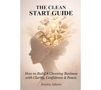 THE CLEAN START GUIDE: How to Build a Profitable Cleaning Business with Clarity, Confidence & Peace