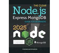 The Clear Node.js Express MongoDB Guide for Beginners: Learn Step By Step How To Build Secure And Scalable Web Applications Using Nodejs Express And MongoDB With Real World Hands On Examples