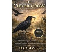 THE CLEVER CROW: Explore the secret lives, intelligence, communication, and behavior of crows, while learning how to observe, understand, and interact with them