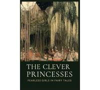 The Clever Princesses: Fearless Girls in Fairy Tales, Beautifully Illustrated Timeless Stories of Courage, Wit, and Enchantment
