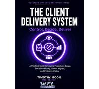 The Client Delivery System: Project Delivery & Control - How to Keep Projects on Scope, Decisions Moving, Clients Aligned, and Problems Visible