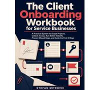 The Client Onboarding Workbook for Service Businesses: A Practical System to Scope Projects, Collect Access, Run Better Kickoffs, Prevent Missed Steps, and Guide the First 30 Days