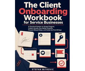 The Client Onboarding Workbook for Service Businesses: A Practical System to Scope Projects, Collect Access, Run Better Kickoffs, Prevent Missed Steps, and Guide the First 30 Days