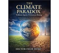 The Climate Paradox: Trillions Spent, Emissions Rising:: An Investigation into Economics, Science, and the Results of Global Warming Policy