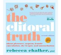 The Clitoral Truth, 2nd Edition: About Pleasure, Orgasm, Female Ejaculation, the G-Spot, and Masturbation
