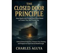 The Closed Door Principle: How Noah’s Ark Proves God Shuts Doors to Protect You, Not Punish You: Unlock Divine Protection, Preserve Your Destiny, and Prepare for Supernatural Breakthrough