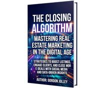 The Closing Algorithm: Mastering Real Estate Marketing in the Digital Age: Strategies to Boost Listings, Engage Clients, and Close More Deals with Social Media and Data-Driven Insights