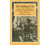The Clothing of Clio: A Study of the Representation of History in Nineteenth-Century Britain and France: A Study of the Representation of History in Ninetennth-Century Britain and France