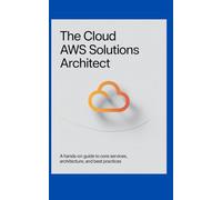 THE CLOUD AWS SOLUTIONS ARCHITECT: A Hands-On Guide to Core Services, Architecture, and Best Practices