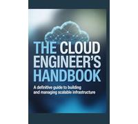 The Cloud Engineer's Handbook: A Definitive Guide to Building and Managing Scalable Infrastructure
