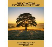 The Coaching Empowerment Guide: Essential Strategies For Mental Health And Wellness