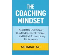 The Coaching Mindset: How Great Leaders Ask Powerful Questions, Build Independent Thinkers, and Unlock Extraordinary Performance