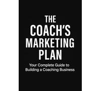 The Coach's Marketing Plan: A Comprehensive Guide to Building a Successful Coaching Business in the Digital Age