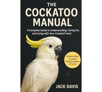 THE COCKATOO MANUAL: A Complete Guide to Understanding, Caring For, and Living with Your Crested Friend