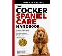 THE COCKER SPANIEL CARE HANDBOOK: A Complete Guide to Training, Grooming, Feeding, Health Care, and Raising a Happy and Well-Behaved Cocker Spaniel for Beginners and Experienced Owners