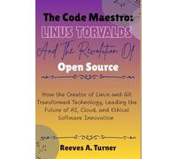 The Code Maestro: Linus Torvalds and the Revolution of Open Source: How the Creator of Linux and Git Transformed Technology, Leading the Future of AI, Cloud, and Ethical Software Innovation