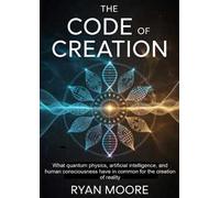 The code of creation. What quantum physics, artificial intelligence, and human consciousness have in common for the creation of reality
