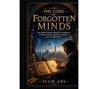 THE CODE OF FORGOTTEN MINDS: How Medieval Scholars Shaped The Foundations Of Modern Science, Algorithms, Medicine, And The Digital World