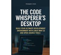 The Code Whisperer's Desktop: Build Your Ultimate Development Environment with Linux Mint 22 and Open-Source Tools