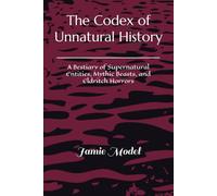 The Codex of Unnatural History: A Bestiary of Supernatural Entities, Mythic Beasts, and Eldritch Horrors