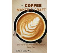 The Coffee Maker’s Craft: Secrets to Creating the Perfect Cup, Every Time