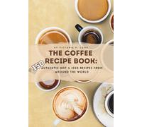 The Coffee Recipe Book: 150 Authentic Hot & Iced Recipes from Around the World: An Essential Coffee Cookbook for Baristas, Enthusiasts & Beginners