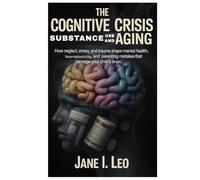 The Cognitive Crisis: Substance Use and Aging: How Neglect, Stress, and Trauma Shape Mental Health, Neuroplasticity, and Parenting Mistakes That Damage Your Child’s Brain