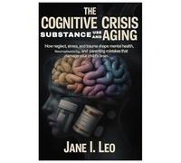The Cognitive Crisis: Substance Use and Aging: How Neglect, Stress, and Trauma Shape Mental Health, Neuroplasticity, and Parenting Mistakes That Damage Your Child’s Brain