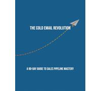 The Cold Email Revolution: A 90-Day Guide To Sales Pipeline Mastery