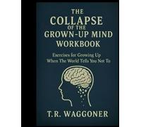 The Collapse of the Grown-Up Mind Workbook: Exercises for Growing Up When The World Tells You Not To