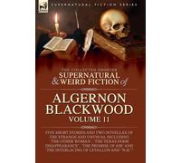The Collected Shorter Supernatural & Weird Fiction of Algernon Blackwood: Five Short Stories and Two Novellas of the Strange and Unusual Including 'The Other Woman', 'The Texas Farm Disappearance', 'The Promise of Air' and 'The Interlacing of LeVallon and "N.H."''