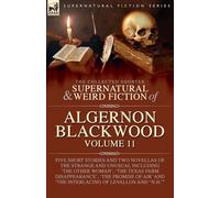 The Collected Shorter Supernatural & Weird Fiction of Algernon Blackwood: Five Short Stories and Two Novellas of the Strange and Unusual Including ... of Air' and 'The Interlacing of LeVallon and