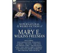 The Collected Supernatural and Weird Fiction of Mary E. Wilkins Freeman: Five Novelettes, 'Evelina's Garden, ' 'Silence, ' 'The Love of Parson Lord, '